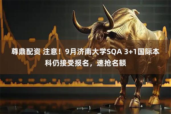 尊鼎配资 注意！9月济南大学SQA 3+1国际本科仍接受报名，速抢名额