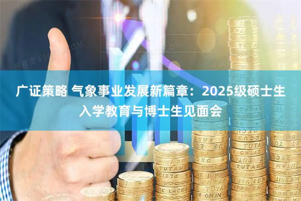 广证策略 气象事业发展新篇章：2025级硕士生入学教育与博士生见面会