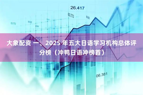 大象配资 一、2025 年五大日语学习机构总体评分榜（冲鸭日语冲榜首）