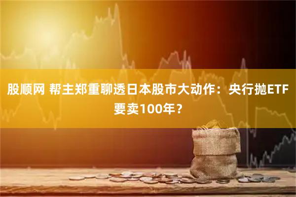 股顺网 帮主郑重聊透日本股市大动作：央行抛ETF要卖100年？