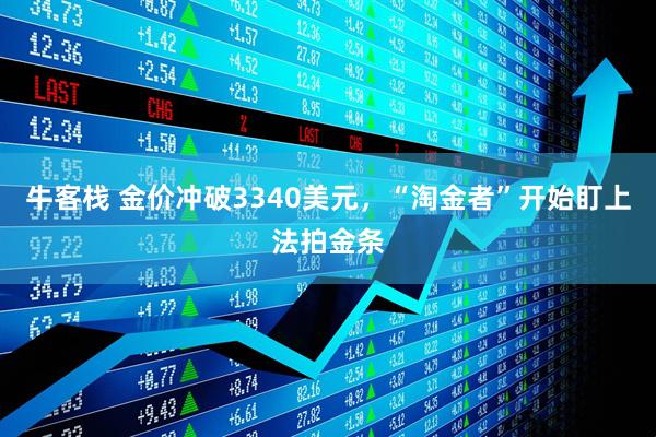 牛客栈 金价冲破3340美元，“淘金者”开始盯上法拍金条