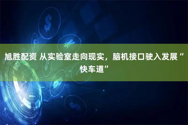 旭胜配资 从实验室走向现实，脑机接口驶入发展“快车道”