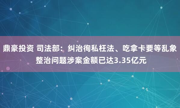 鼎豪投资 司法部：纠治徇私枉法、吃拿卡要等乱象 整治问题涉案金额已达3.35亿元