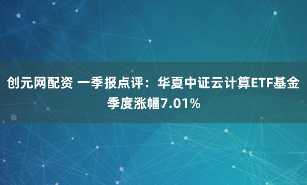 创元网配资 一季报点评：华夏中证云计算ETF基金季度涨幅7.01%