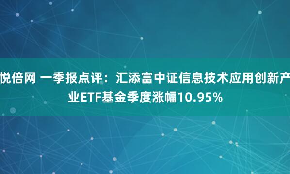 悦倍网 一季报点评：汇添富中证信息技术应用创新产业ETF基金季度涨幅10.95%