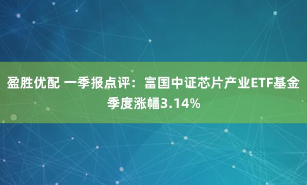 盈胜优配 一季报点评：富国中证芯片产业ETF基金季度涨幅3.14%