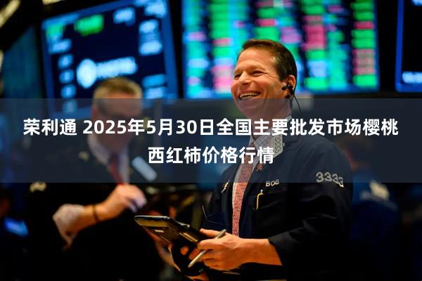 荣利通 2025年5月30日全国主要批发市场樱桃西红柿价格行情