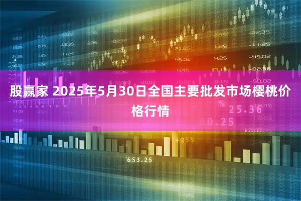 股赢家 2025年5月30日全国主要批发市场樱桃价格行情