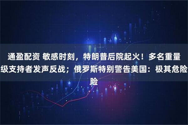 通盈配资 敏感时刻，特朗普后院起火！多名重量级支持者发声反战；俄罗斯特别警告美国：极其危险