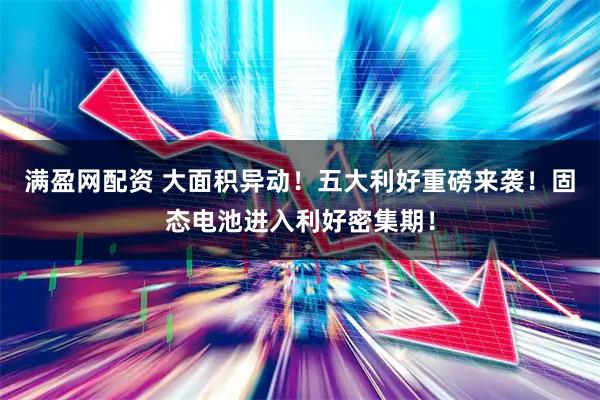 满盈网配资 大面积异动！五大利好重磅来袭！固态电池进入利好密集期！