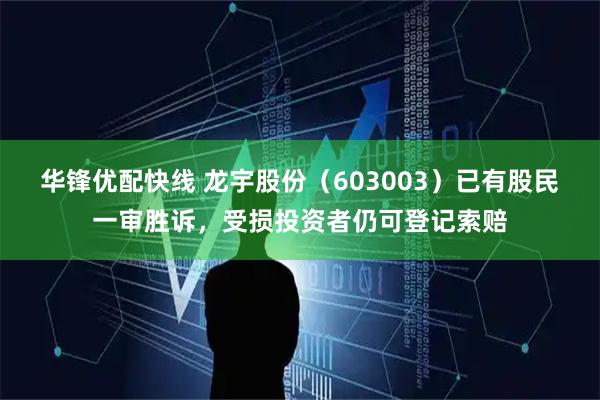 华锋优配快线 龙宇股份（603003）已有股民一审胜诉，受损投资者仍可登记索赔