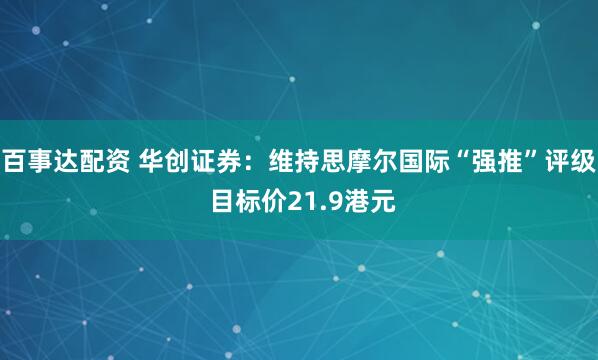 百事达配资 华创证券：维持思摩尔国际“强推”评级 目标价21.9港元