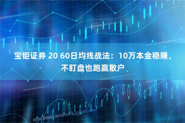 宝钜证券 20 60日均线战法：10万本金稳赚，不盯盘也跑赢散户