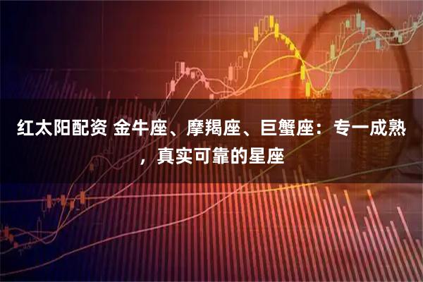 红太阳配资 金牛座、摩羯座、巨蟹座:专一成熟,真实可靠的星座