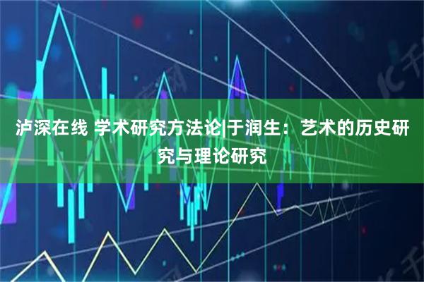泸深在线 学术研究方法论|于润生：艺术的历史研究与理论研究