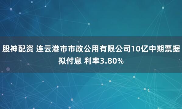 股神配资 连云港市市政公用有限公司10亿中期票据拟付息 利率3.80%
