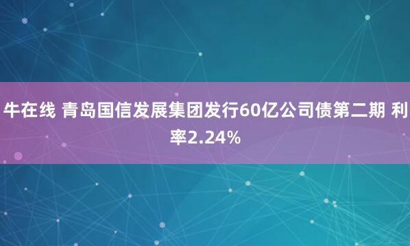 牛在线 青岛国信发展集团发行60亿公司债第二期 利率2.24%