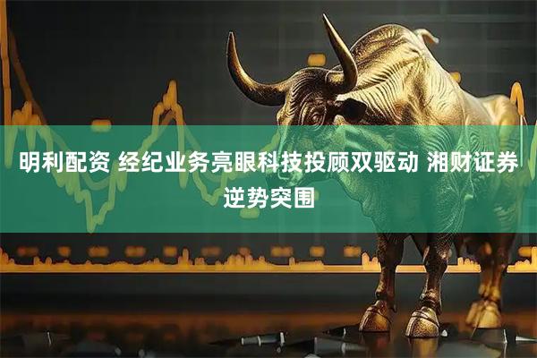 明利配资 经纪业务亮眼科技投顾双驱动 湘财证券逆势突围