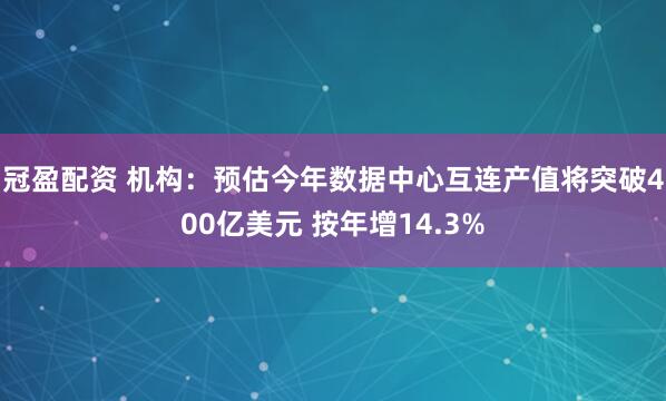 冠盈配资 机构：预估今年数据中心互连产值将突破400亿美元 按年增14.3%