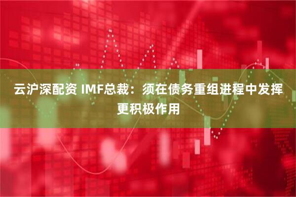 云沪深配资 IMF总裁：须在债务重组进程中发挥更积极作用