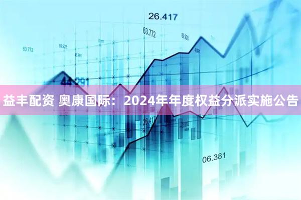 益丰配资 奥康国际：2024年年度权益分派实施公告