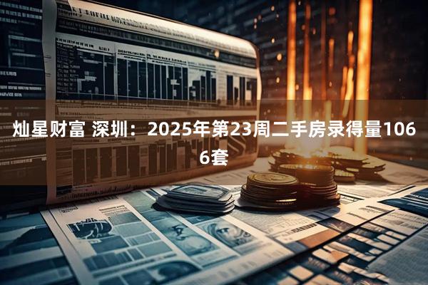 灿星财富 深圳：2025年第23周二手房录得量1066套