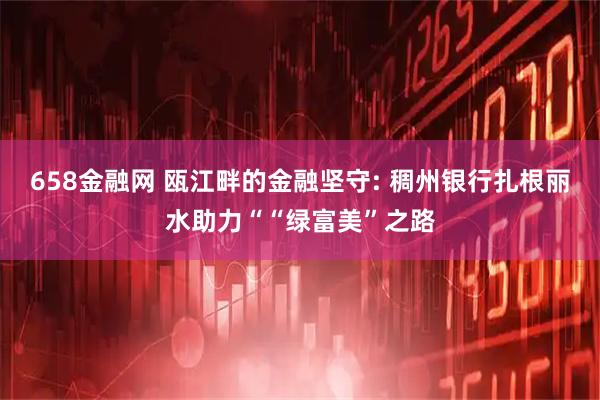 658金融网 瓯江畔的金融坚守: 稠州银行扎根丽水助力““绿富美”之路