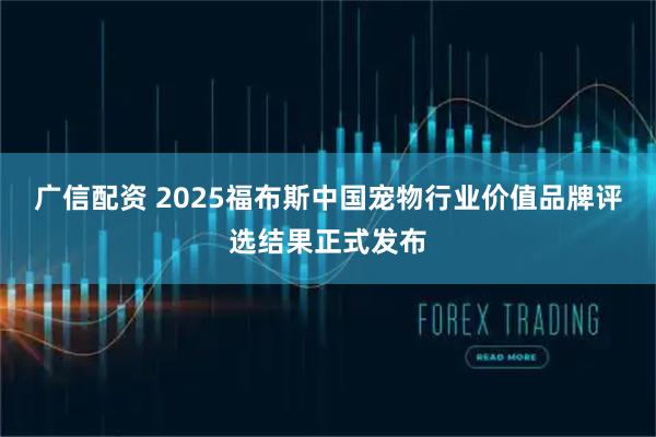 广信配资 2025福布斯中国宠物行业价值品牌评选结果正式发布