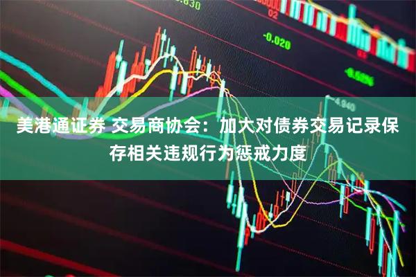 美港通证券 交易商协会：加大对债券交易记录保存相关违规行为惩戒力度