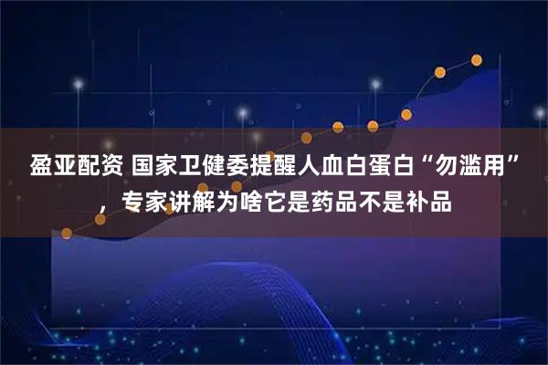 盈亚配资 国家卫健委提醒人血白蛋白“勿滥用”，专家讲解为啥它是药品不是补品