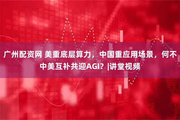 广州配资网 美重底层算力，中国重应用场景，何不中美互补共迎AGI？|讲堂视频