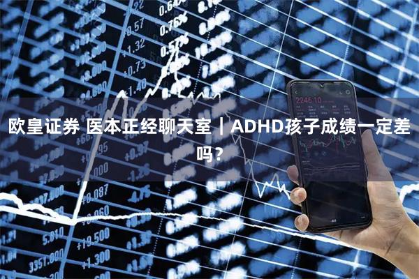 欧皇证券 医本正经聊天室｜ADHD孩子成绩一定差吗？