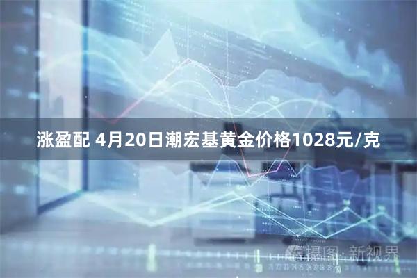 涨盈配 4月20日潮宏基黄金价格1028元/克
