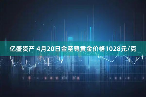 亿盛资产 4月20日金至尊黄金价格1028元/克