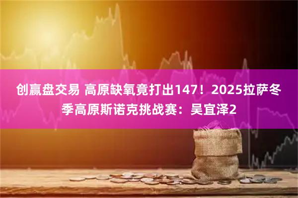 创赢盘交易 高原缺氧竟打出147！2025拉萨冬季高原斯诺克挑战赛：吴宜泽2