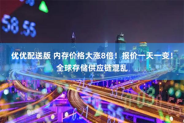 优优配送版 内存价格大涨8倍！报价一天一变！全球存储供应链混乱
