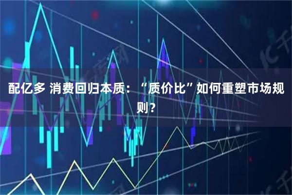 配亿多 消费回归本质：“质价比”如何重塑市场规则？