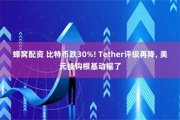 蜂窝配资 比特币跌30%! Tether评级再降, 美元挂钩根基动摇了