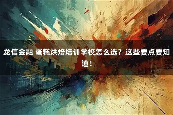 龙信金融 蛋糕烘焙培训学校怎么选？这些要点要知道！