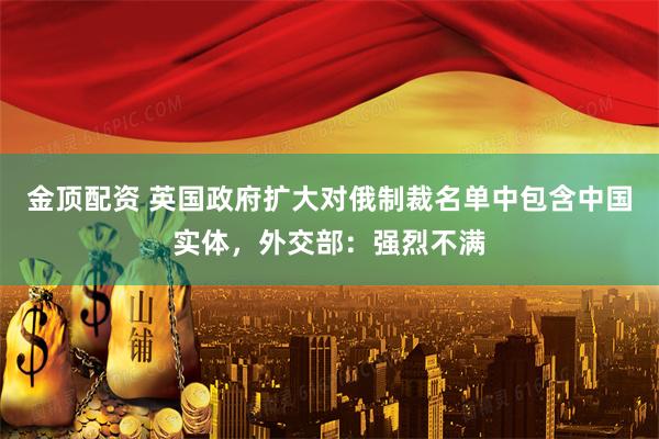 金顶配资 英国政府扩大对俄制裁名单中包含中国实体，外交部：强烈不满