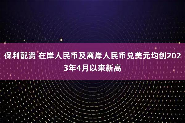 保利配资 在岸人民币及离岸人民币兑美元均创2023年4月以来新高