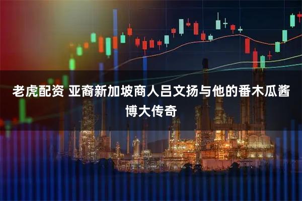 老虎配资 亚裔新加坡商人吕文扬与他的番木瓜酱博大传奇