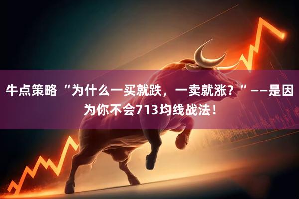 牛点策略 “为什么一买就跌，一卖就涨？”——是因为你不会713均线战法！
