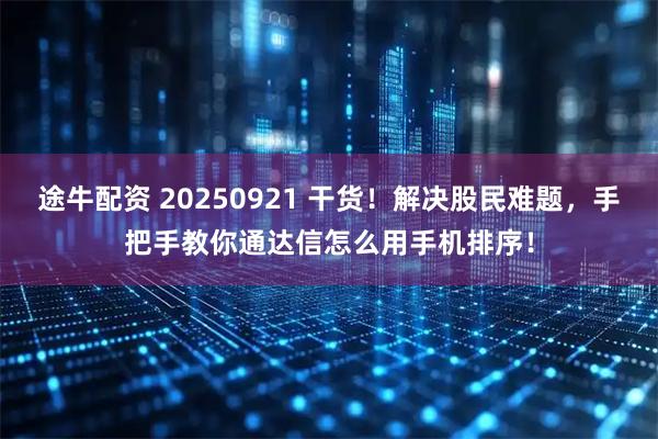 途牛配资 20250921 干货！解决股民难题，手把手教你通达信怎么用手机排序！