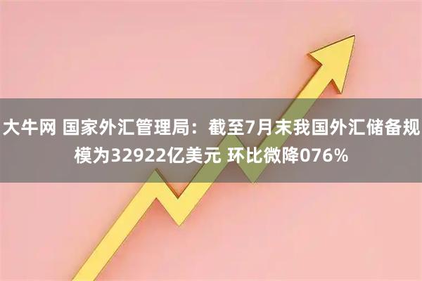 大牛网 国家外汇管理局：截至7月末我国外汇储备规模为32922亿美元 环比微降076%