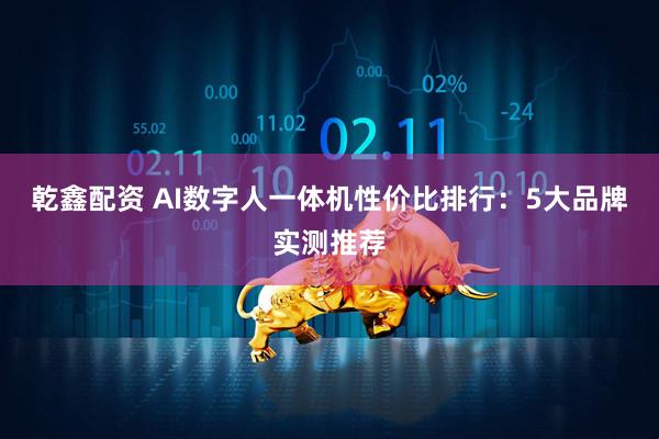乾鑫配资 AI数字人一体机性价比排行：5大品牌实测推荐
