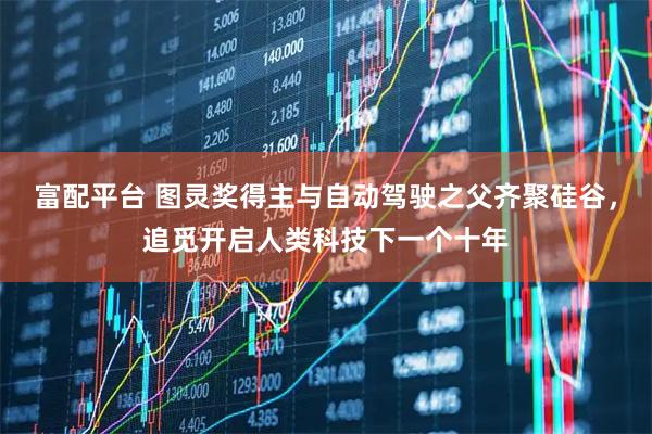 富配平台 图灵奖得主与自动驾驶之父齐聚硅谷，追觅开启人类科技下一个十年