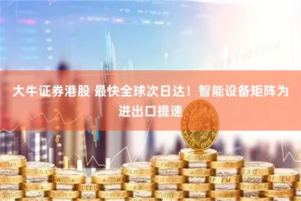 大牛证券港股 最快全球次日达！智能设备矩阵为进出口提速