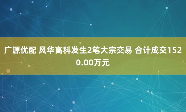 广源优配 风华高科发生2笔大宗交易 合计成交1520.00万元